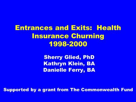Entrances and Exits: Health Insurance Churning 1998-2000 Sherry Glied, PhD Kathryn Klein, BA Danielle Ferry, BA Supported by a grant from The Commonwealth.