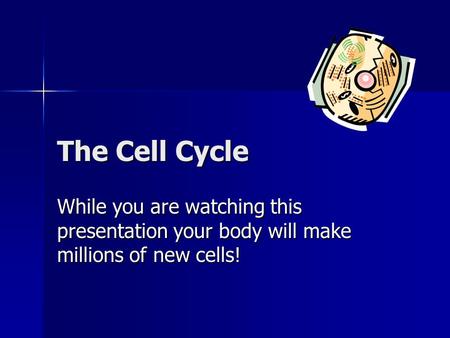 The Cell Cycle While you are watching this presentation your body will make millions of new cells!