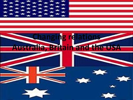 Changing relations Australia, Britain and the USA.