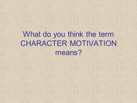 What do you think the term CHARACTER MOTIVATION means?