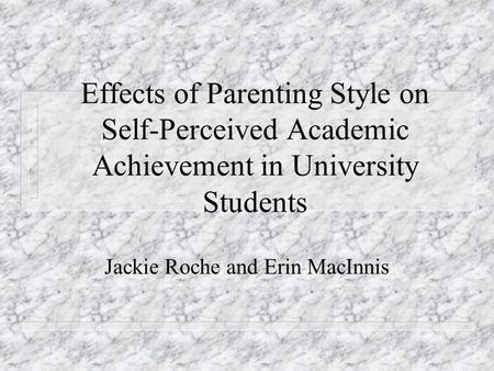 Effects of Parenting Style on Self-Perceived Academic Achievement in University Students Jackie Roche and Erin MacInnis.