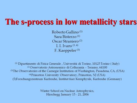 The s-process in low metallicity stars Roberto Gallino (1) Sara Bisterzo (1) Oscar Straniero (2) I. I. Ivans (3, 4) F. Kaeppeler (5) (1) Dipartimento di.