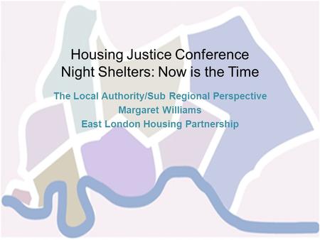 Housing Justice Conference Night Shelters: Now is the Time The Local Authority/Sub Regional Perspective Margaret Williams East London Housing Partnership.