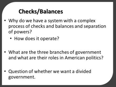 Checks/Balances Why do we have a system with a complex process of checks and balances and separation of powers? How does it operate? What are the three.