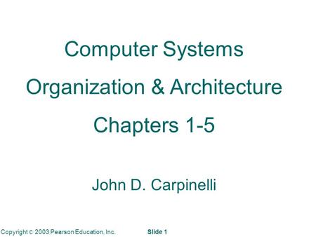 Copyright © 2003 Pearson Education, Inc. Slide 1 Computer Systems Organization & Architecture Chapters 1-5 John D. Carpinelli.