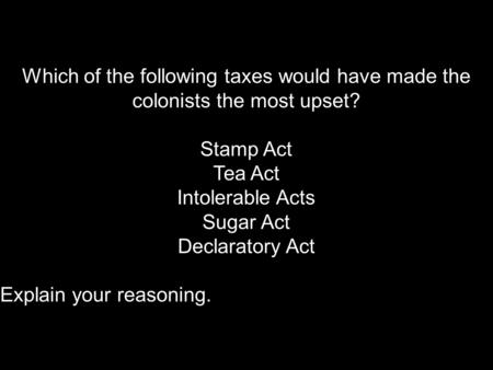 Which of the following taxes would have made the colonists the most upset? Stamp Act Tea Act Intolerable Acts Sugar Act Declaratory Act Explain your reasoning.