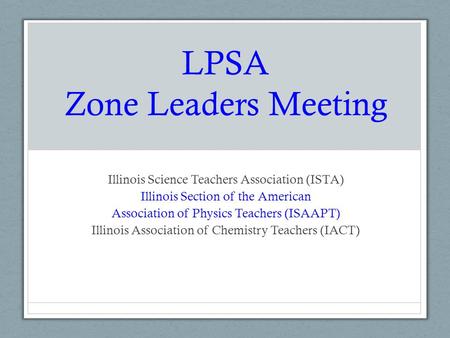 LPSA Zone Leaders Meeting Illinois Science Teachers Association (ISTA) Illinois Section of the American Association of Physics Teachers (ISAAPT) Illinois.