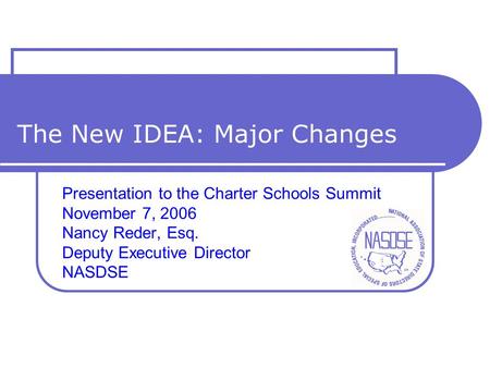 The New IDEA: Major Changes Presentation to the Charter Schools Summit November 7, 2006 Nancy Reder, Esq. Deputy Executive Director NASDSE.