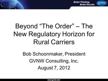 Www.gvnw.com Better Thinking. Better Results. Beyond “The Order” – The New Regulatory Horizon for Rural Carriers Bob Schoonmaker, President GVNW Consulting,