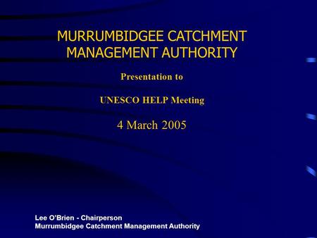 MURRUMBIDGEE CATCHMENT MANAGEMENT AUTHORITY Presentation to UNESCO HELP Meeting 4 March 2005 Lee O’Brien - Chairperson Murrumbidgee Catchment Management.