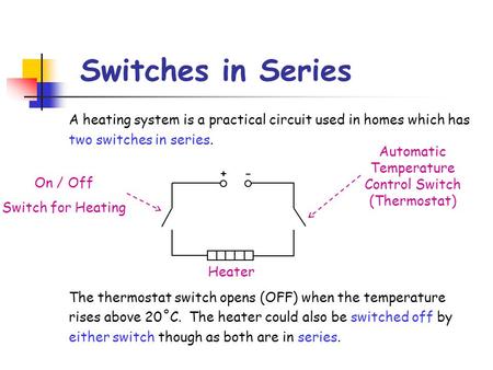 Switches in Series A heating system is a practical circuit used in homes which has two switches in series. The thermostat switch opens (OFF) when the temperature.