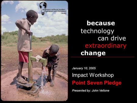 Because technology can drive extraordinary change Impact Workshop Point Seven Pledge Presented by: John Vellone January 10, 2005.