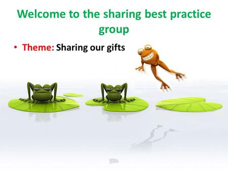 Welcome to the sharing best practice group Theme: Sharing our gifts.