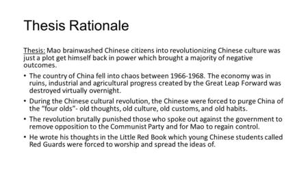 Thesis Rationale Thesis: Mao brainwashed Chinese citizens into revolutionizing Chinese culture was just a plot get himself back in power which brought.
