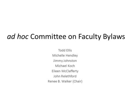 Ad hoc Committee on Faculty Bylaws Todd Ellis Michelle Hendley Jimmy Johnston Michael Koch Eileen McClafferty John Relethford Renee B. Walker (Chair)