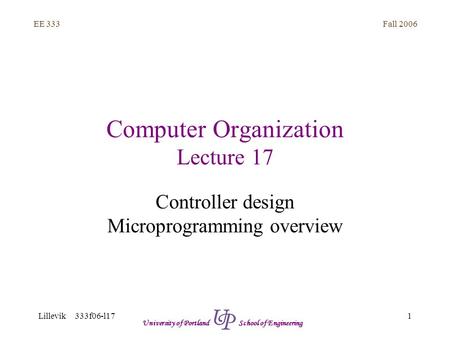 Fall 2006 1 EE 333 Lillevik 333f06-l17 University of Portland School of Engineering Computer Organization Lecture 17 Controller design Microprogramming.