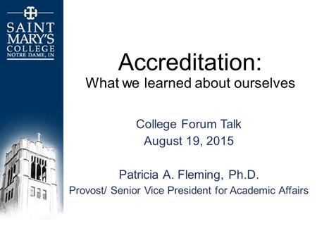 Accreditation: What we learned about ourselves College Forum Talk August 19, 2015 Patricia A. Fleming, Ph.D. Provost/ Senior Vice President for Academic.