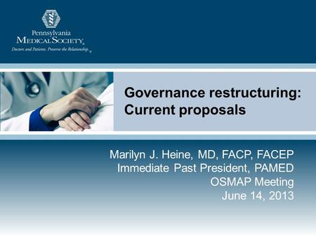 Governance restructuring: Current proposals Marilyn J. Heine, MD, FACP, FACEP Immediate Past President, PAMED OSMAP Meeting June 14, 2013.