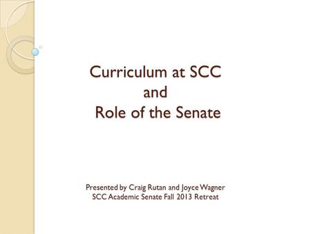 Curriculum at SCC and Role of the Senate Presented by Craig Rutan and Joyce Wagner SCC Academic Senate Fall 2013 Retreat.