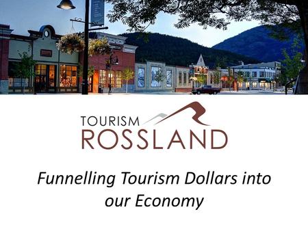 Funnelling Tourism Dollars into our Economy. About Us Tourism Rossland is Rossland’s Destination Marketing Organisation and works collaboratively with.