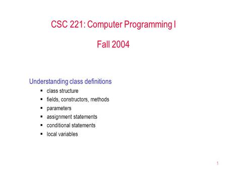1 CSC 221: Computer Programming I Fall 2004 Understanding class definitions  class structure  fields, constructors, methods  parameters  assignment.