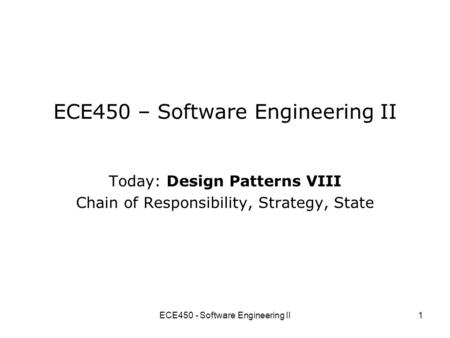 ECE450 - Software Engineering II1 ECE450 – Software Engineering II Today: Design Patterns VIII Chain of Responsibility, Strategy, State.