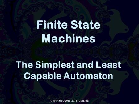 Copyright © 2011-2014 - Curt Hill Finite State Machines The Simplest and Least Capable Automaton.