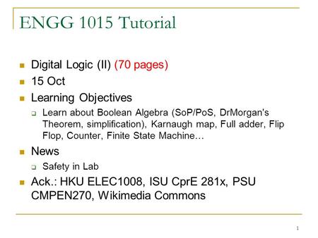 1 ENGG 1015 Tutorial Digital Logic (II) (70 pages) 15 Oct Learning Objectives  Learn about Boolean Algebra (SoP/PoS, DrMorgan's Theorem, simplification),