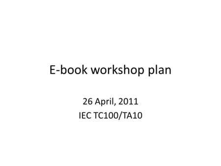 E-book workshop plan 26 April, 2011 IEC TC100/TA10.