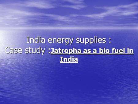 India energy supplies : Case study : Jatropha as a bio fuel in India.
