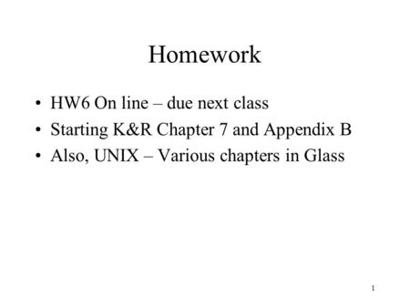 1 Homework HW6 On line – due next class Starting K&R Chapter 7 and Appendix B Also, UNIX – Various chapters in Glass.