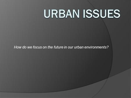 How do we focus on the future in our urban environments?