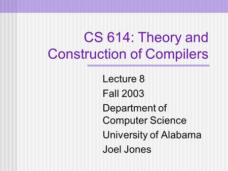 CS 614: Theory and Construction of Compilers Lecture 8 Fall 2003 Department of Computer Science University of Alabama Joel Jones.