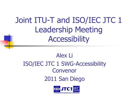 Joint ITU-T and ISO/IEC JTC 1 Leadership Meeting Accessibility Alex Li ISO/IEC JTC 1 SWG-Accessibility Convenor 2011 San Diego.