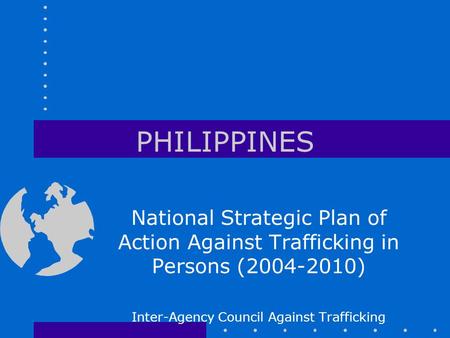 PHILIPPINES National Strategic Plan of Action Against Trafficking in Persons (2004-2010) Inter-Agency Council Against Trafficking.