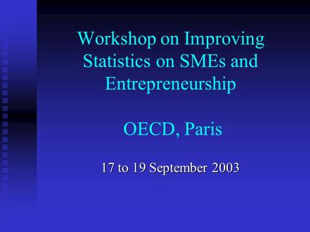 Workshop on Improving Statistics on SMEs and Entrepreneurship OECD, Paris 17 to 19 September 2003.