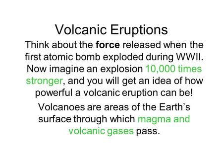 Volcanic Eruptions Think about the force released when the first atomic bomb exploded during WWII. Now imagine an explosion 10,000 times stronger, and.