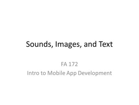 Sounds, Images, and Text FA 172 Intro to Mobile App Development.