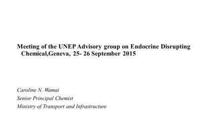 Meeting of the UNEP Advisory group on Endocrine Disrupting Chemical,Geneva, 25- 26 September 2015 Caroline N. Wamai Senior Principal Chemist Ministry of.