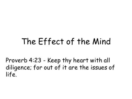 The Effect of the Mind Proverb 4:23 - Keep thy heart with all diligence; for out of it are the issues of life.