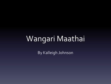 Wangari Maathai By Kalleigh Johnson. About Wangari Maathai Born April 1 st, 1940 in Tetu, Kenya She died September 25 th, 2011 from a battle cancer Was.