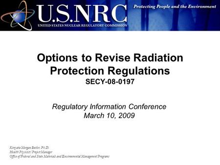 1 Options to Revise Radiation Protection Regulations SECY-08-0197 Kimyata Morgan Butler, Ph.D. Health Physicist/Project Manager Office of Federal and State.