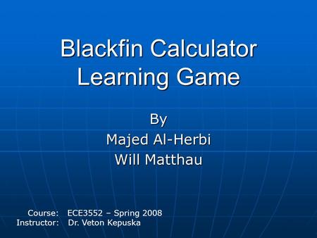 Blackfin Calculator Learning Game By Majed Al-Herbi Will Matthau Course: ECE3552 – Spring 2008 Instructor: Dr. Veton Kepuska.