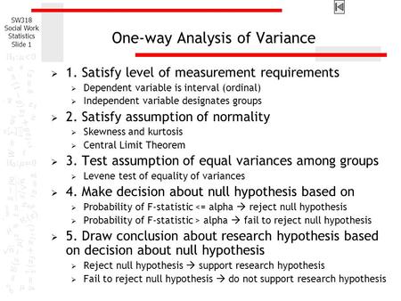 SW318 Social Work Statistics Slide 1 One-way Analysis of Variance  1. Satisfy level of measurement requirements  Dependent variable is interval (ordinal)