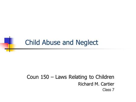 Child Abuse and Neglect Coun 150 – Laws Relating to Children Richard M. Cartier Class 7.