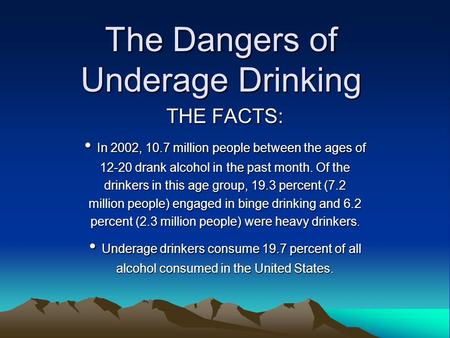 The Dangers of Underage Drinking THE FACTS: In 2002, 10.7 million people between the ages of In 2002, 10.7 million people between the ages of 12-20 drank.