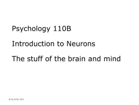 © Kip Smith, 2003 Psychology 110B Introduction to Neurons The stuff of the brain and mind.