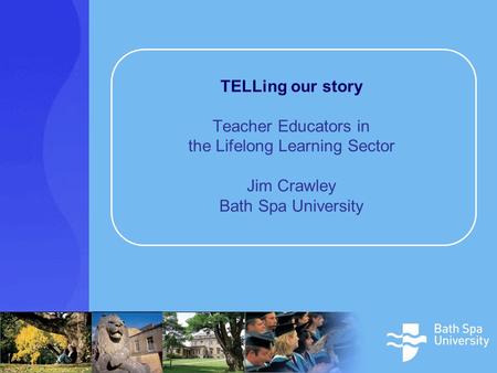 TELLing our story Teacher Educators in the Lifelong Learning Sector Jim Crawley Bath Spa University.