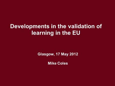 Glasgow, 17 May 2012 Mike Coles Developments in the validation of learning in the EU.