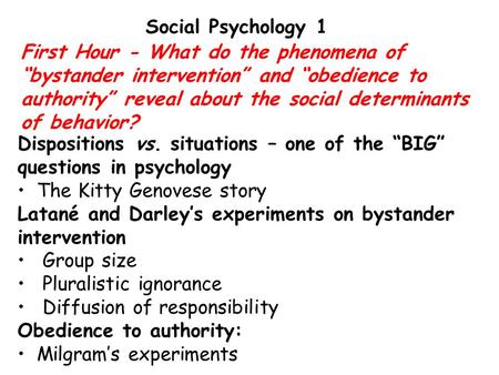 First Hour - What do the phenomena of “bystander intervention” and “obedience to authority” reveal about the social determinants of behavior? Dispositions.